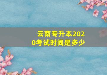 云南专升本2020考试时间是多少