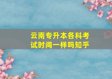 云南专升本各科考试时间一样吗知乎