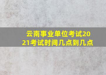 云南事业单位考试2021考试时间几点到几点