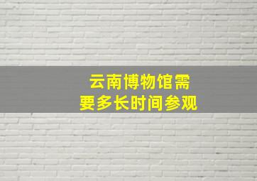 云南博物馆需要多长时间参观