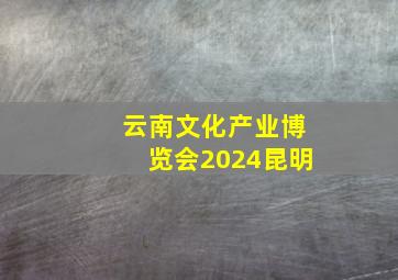 云南文化产业博览会2024昆明