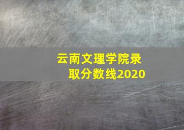 云南文理学院录取分数线2020