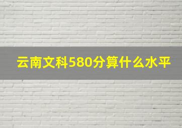 云南文科580分算什么水平