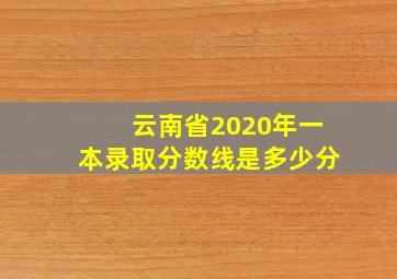 云南省2020年一本录取分数线是多少分