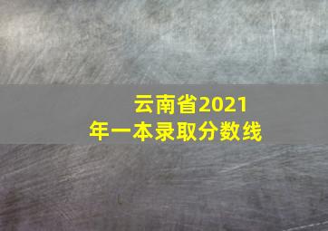 云南省2021年一本录取分数线