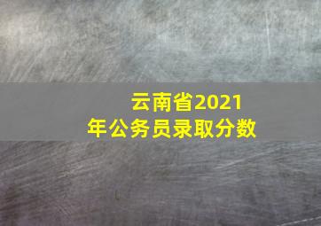 云南省2021年公务员录取分数