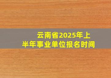 云南省2025年上半年事业单位报名时间