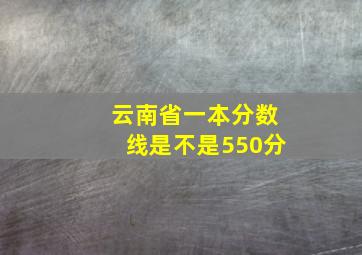 云南省一本分数线是不是550分