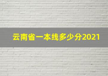 云南省一本线多少分2021