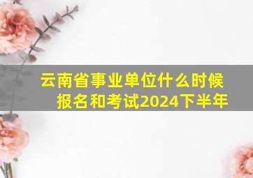 云南省事业单位什么时候报名和考试2024下半年