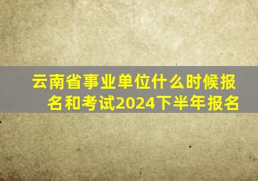 云南省事业单位什么时候报名和考试2024下半年报名