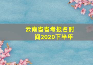 云南省省考报名时间2020下半年