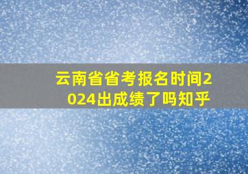 云南省省考报名时间2024出成绩了吗知乎