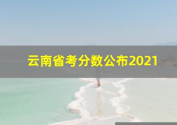 云南省考分数公布2021