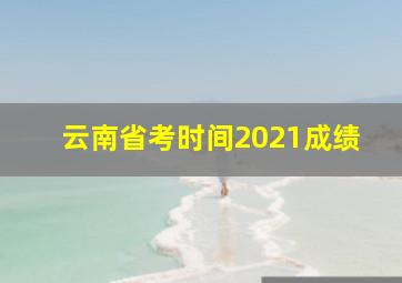 云南省考时间2021成绩