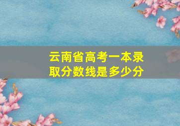 云南省高考一本录取分数线是多少分