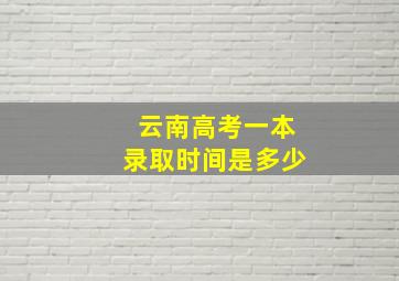 云南高考一本录取时间是多少