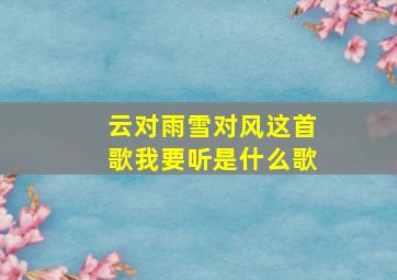 云对雨雪对风这首歌我要听是什么歌