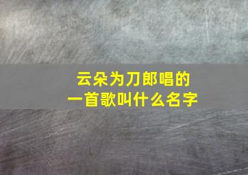 云朵为刀郎唱的一首歌叫什么名字