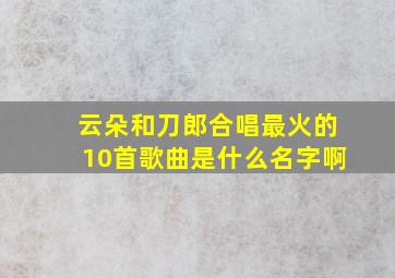 云朵和刀郎合唱最火的10首歌曲是什么名字啊