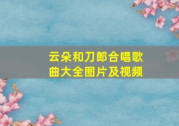 云朵和刀郎合唱歌曲大全图片及视频