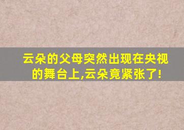 云朵的父母突然出现在央视的舞台上,云朵竟紧张了!