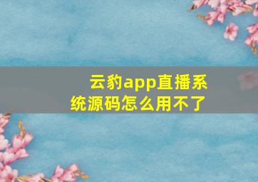 云豹app直播系统源码怎么用不了