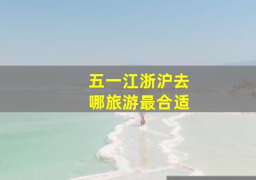 五一江浙沪去哪旅游最合适