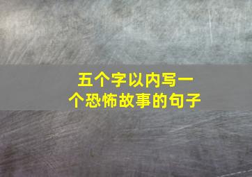 五个字以内写一个恐怖故事的句子