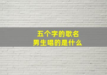 五个字的歌名男生唱的是什么