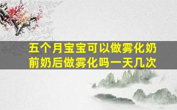 五个月宝宝可以做雾化奶前奶后做雾化吗一天几次