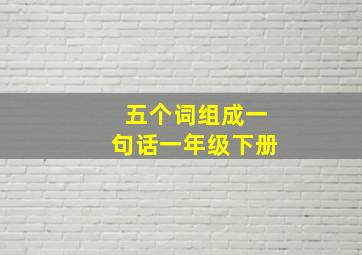 五个词组成一句话一年级下册