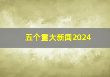 五个重大新闻2024