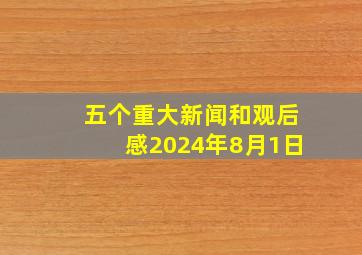 五个重大新闻和观后感2024年8月1日