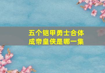 五个铠甲勇士合体成帝皇侠是哪一集