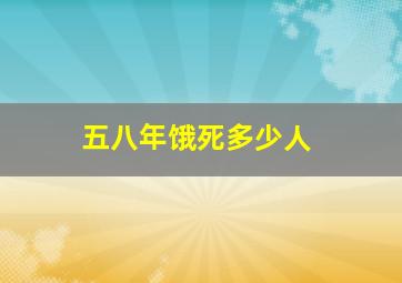 五八年饿死多少人