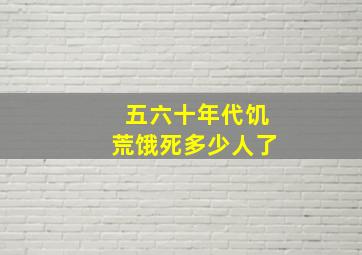 五六十年代饥荒饿死多少人了