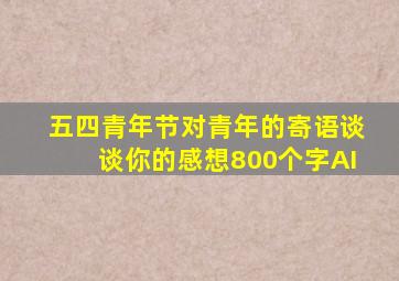 五四青年节对青年的寄语谈谈你的感想800个字AI