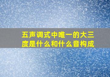 五声调式中唯一的大三度是什么和什么音构成