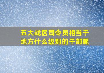 五大战区司令员相当于地方什么级别的干部呢