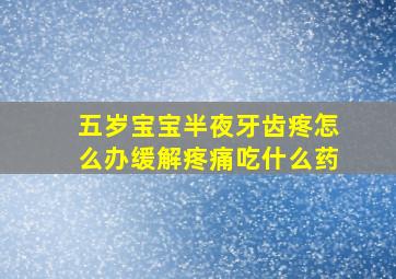 五岁宝宝半夜牙齿疼怎么办缓解疼痛吃什么药