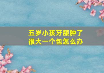 五岁小孩牙龈肿了很大一个包怎么办