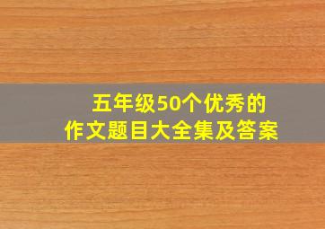 五年级50个优秀的作文题目大全集及答案