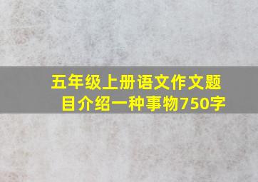 五年级上册语文作文题目介绍一种事物750字