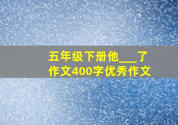 五年级下册他___了作文400字优秀作文