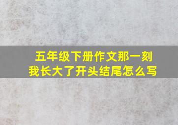 五年级下册作文那一刻我长大了开头结尾怎么写