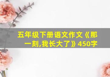 五年级下册语文作文《那一刻,我长大了》450字