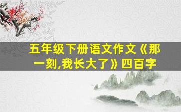 五年级下册语文作文《那一刻,我长大了》四百字