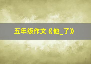 五年级作文《他_了》