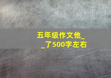 五年级作文他__了500字左右